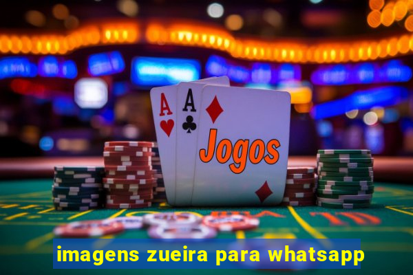 imagens zueira para whatsapp